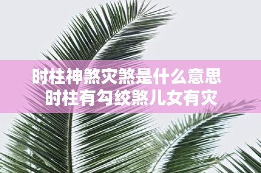 时柱神煞灾煞是什么意思 时柱有勾绞煞儿女有灾