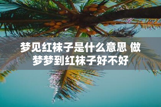 梦见红袜子是什么意思 做梦梦到红袜子好不好