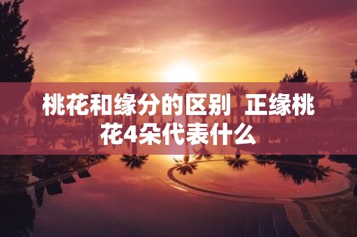 桃花和缘分的区别 正缘桃花4朵代表什么 桃花和缘分的区别 正缘桃花4朵代表什么