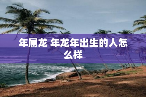 年属龙 年蛇年出生的人怎么样