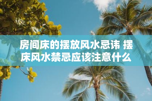 房间床的摆放风水忌讳 摆床风水禁忌应该注意什么 房间床的摆放风水忌讳 摆床风水禁忌应该注意什么