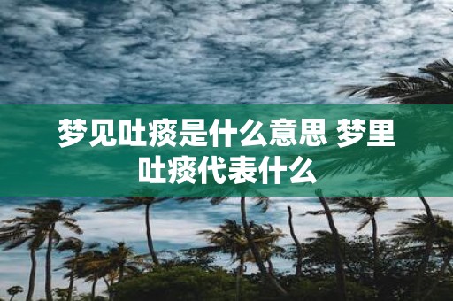 梦见吐痰是什么意思 梦里吐痰代表什么