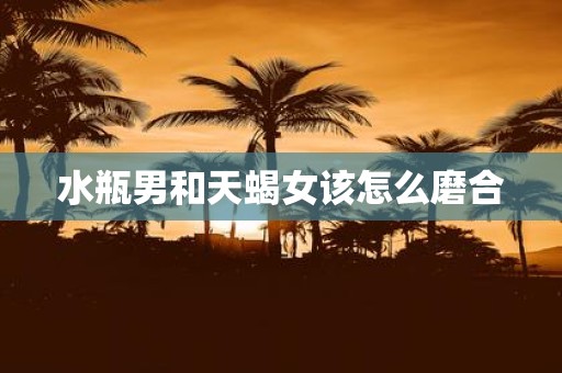 水瓶男和天蝎女该怎么磨合