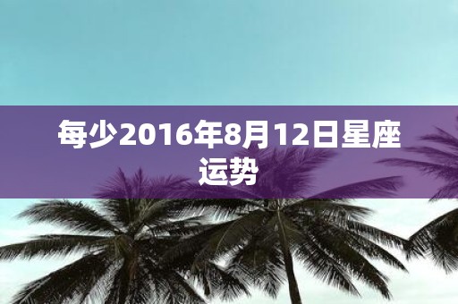 每少2016年8月12日星座运势