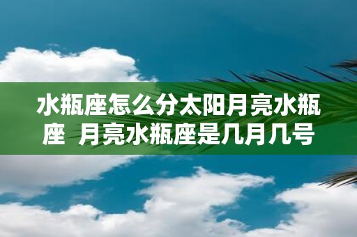 水瓶座怎么分太阳月亮水瓶座 月亮水瓶座是几月几号