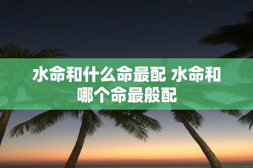 水命和什么命最配 水命和哪个命最般配