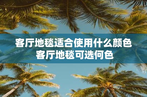 客厅地毯适合使用什么颜色 客厅地毯可选何色