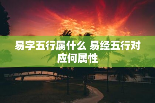 易字五行属什么 易经五行对应何属性