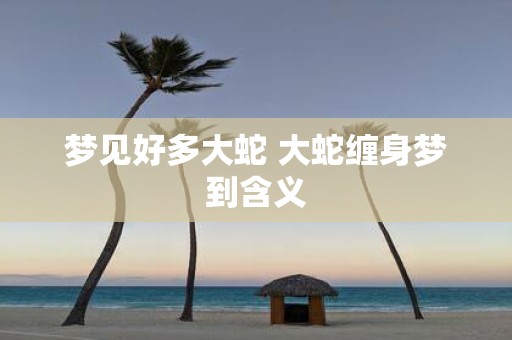 梦见好多大蛇 大蛇缠身梦到含义