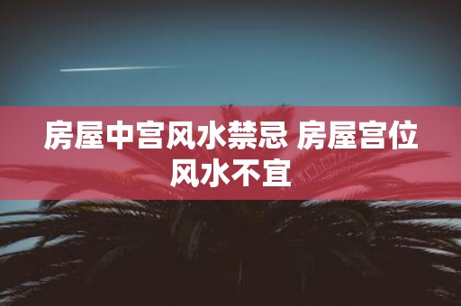 房屋中宫风水禁忌 房屋宫位风水不宜