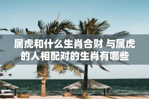 属虎和什么生肖合财 与属虎的人相配对的生肖有哪些