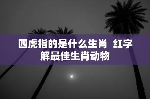 四虎指的是什么生肖 红字解最佳生肖动物