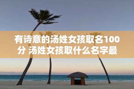 有诗意的汤姓女孩取名100分 汤姓女孩取什么名字最诗意