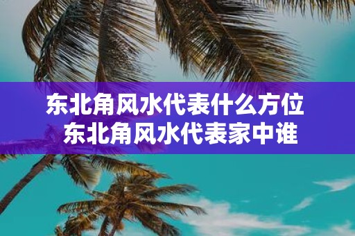 东北角风水代表什么方位 东北角风水代表家中谁