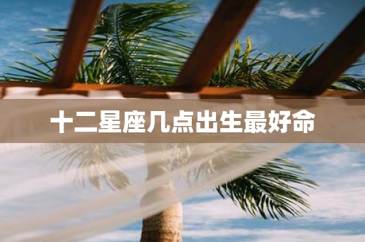 十二星座几点出生最好命