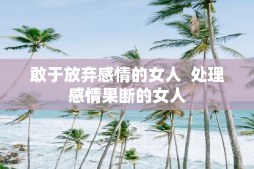 敢于放弃感情的女人 处理感情果断的女人