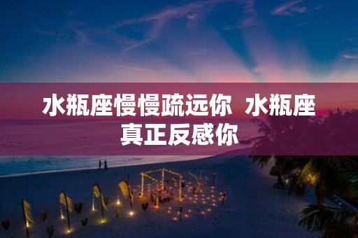 水瓶座慢慢疏远你 水瓶座真正反感你