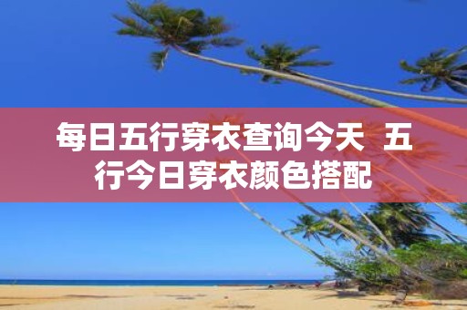 每日五行穿衣查询今天 五行今日穿衣颜色搭配