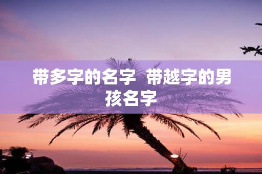 带多字的名字 带越字的男孩名字 带多字的名字 带越字的男孩名字