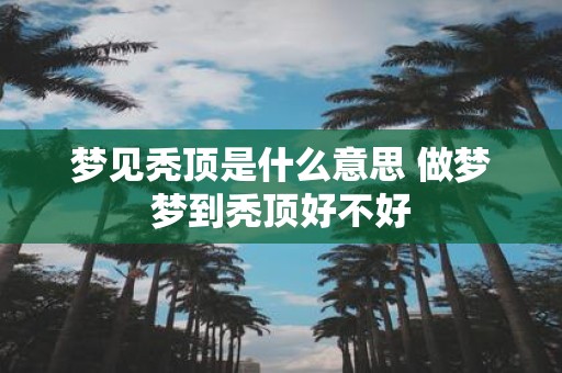 梦见秃顶是什么意思 做梦梦到秃顶好不好