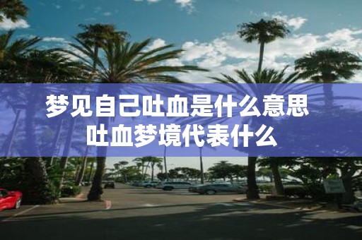 梦见自己吐血是什么意思 吐血梦境代表什么