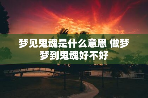 梦见鬼魂是什么意思 做梦梦到鬼魂好不好