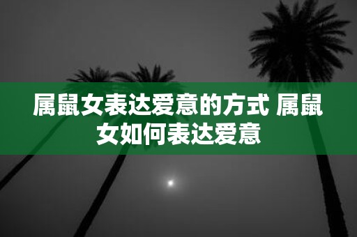 属鼠女表达爱意的方式 属鼠女如何表达爱意