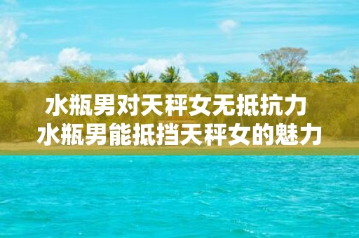 水瓶男对天秤女无抵抗力 水瓶男能抵挡天秤女的魅力吗