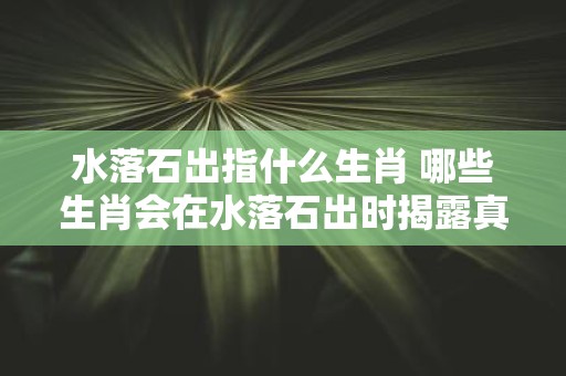 水落石出指什么生肖 哪些生肖会在水落石出时揭露真相
