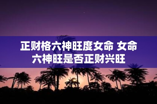 正财格六神旺度女命 女命六神旺是否正财兴旺
