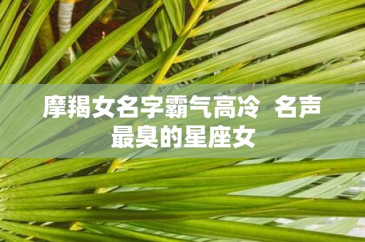 摩羯女名字霸气高冷 名声最臭的星座女