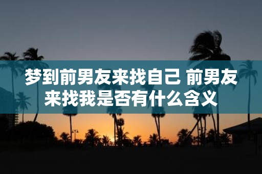 梦到前男友来找自己 前男友来找我是否有什么含义
