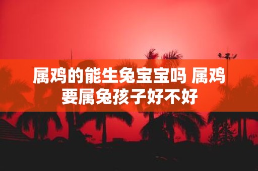 属鸡的能生兔宝宝吗 属鸡要属兔孩子好不好
