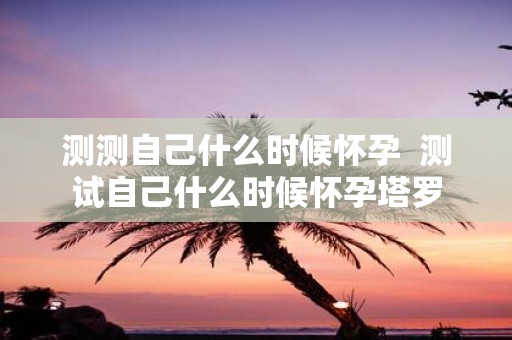 测测自己什么时候怀孕 测试自己什么时候怀孕塔罗