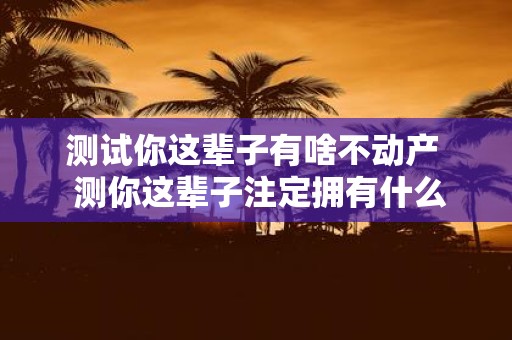 测试你这辈子有啥不动产 测你这辈子注定拥有什么