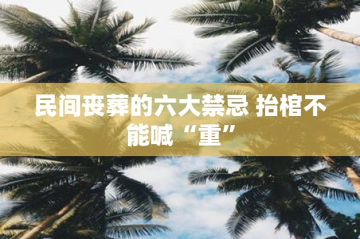 民间丧葬的六大禁忌 抬棺不能喊“重”