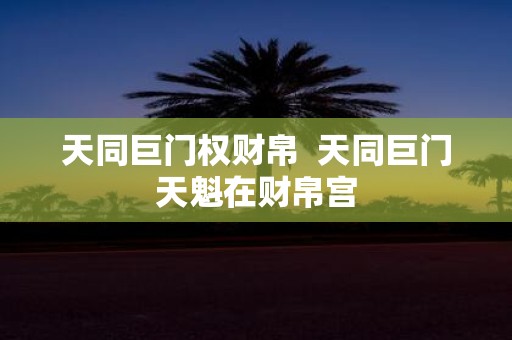 天同巨门权财帛 天同巨门天魁在财帛宫