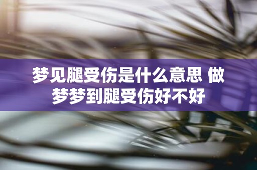 梦见腿受伤是什么意思 做梦梦到腿受伤好不好