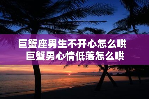 巨蟹座男生不开心怎么哄 巨蟹男心情低落怎么哄