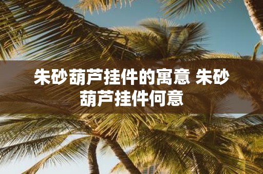 朱砂葫芦挂件的寓意 朱砂葫芦挂件何意