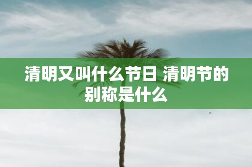 清明又叫什么节日 清明节的别称是什么