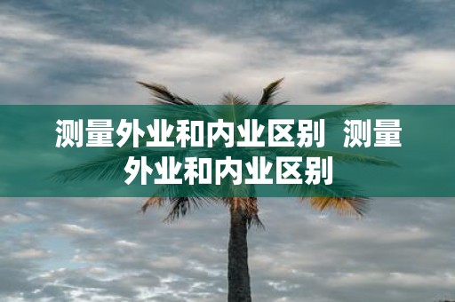 测量外业和内业区别 测量外业和内业区别