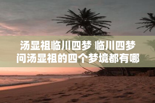 汤显祖临川四梦 临川四梦问汤显祖的四个梦境都有哪些故事