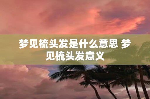 梦见梳头发是什么意思 梦见梳头发意义