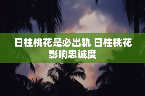 日柱桃花是必出轨 日柱桃花影响忠诚度