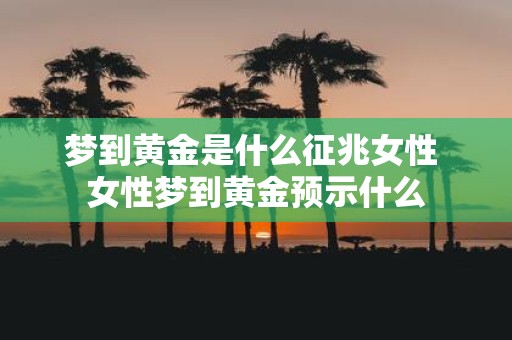 梦到黄金是什么征兆女性 女性梦到黄金预示什么