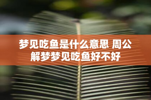 梦见吃鱼是什么意思 周公解梦梦见吃鱼好不好