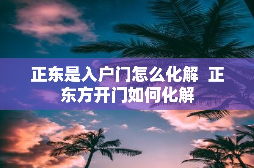 正东是入户门怎么化解 正东方开门如何化解