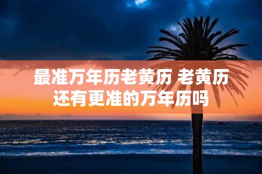最准万年历老黄历 老黄历还有更准的万年历吗