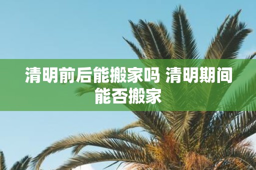 清明前后能搬家吗 清明期间能否搬家